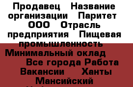 Продавец › Название организации ­ Паритет, ООО › Отрасль предприятия ­ Пищевая промышленность › Минимальный оклад ­ 25 000 - Все города Работа » Вакансии   . Ханты-Мансийский,Нефтеюганск г.